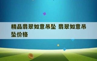 精品翡翠如意吊坠 翡翠如意吊坠价格