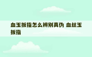 血玉扳指怎么辨别真伪 血丝玉扳指