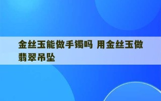 金丝玉能做手镯吗 用金丝玉做翡翠吊坠