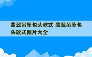 翡翠吊坠包头款式 翡翠吊坠包头款式图片大全