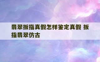 翡翠扳指真假怎样鉴定真假 扳指翡翠仿古