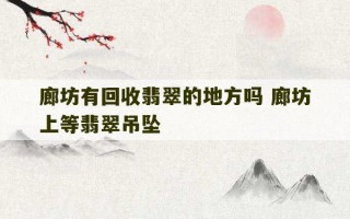 廊坊有回收翡翠的地方吗 廊坊上等翡翠吊坠