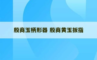 殷商玉柄形器 殷商黄玉扳指