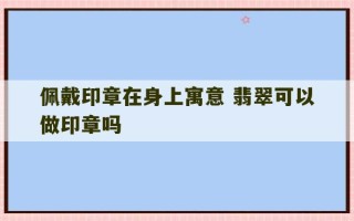 佩戴印章在身上寓意 翡翠可以做印章吗