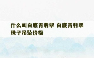 什么叫白底青翡翠 白底青翡翠珠子吊坠价格