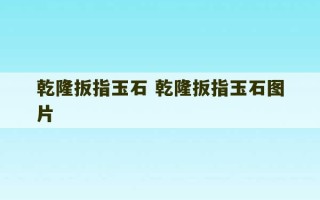 乾隆扳指玉石 乾隆扳指玉石图片