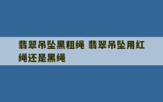 翡翠吊坠黑粗绳 翡翠吊坠用红绳还是黑绳