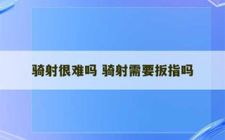 骑射很难吗 骑射需要扳指吗