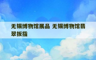 无锡博物馆展品 无锡博物馆翡翠扳指