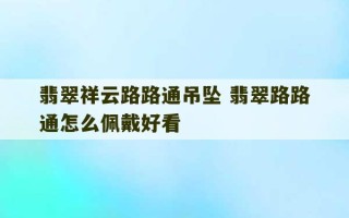 翡翠祥云路路通吊坠 翡翠路路通怎么佩戴好看