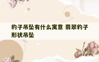 豹子吊坠有什么寓意 翡翠豹子形状吊坠