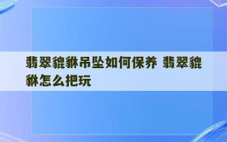 翡翠貔貅吊坠如何保养 翡翠貔貅怎么把玩