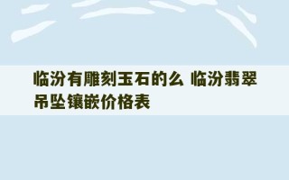 临汾有雕刻玉石的么 临汾翡翠吊坠镶嵌价格表