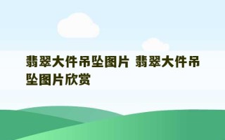 翡翠大件吊坠图片 翡翠大件吊坠图片欣赏