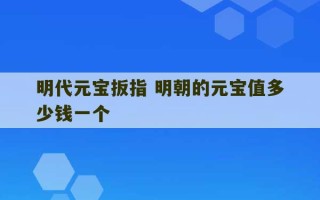 明代元宝扳指 明朝的元宝值多少钱一个