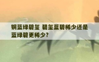 铜蓝绿碧玺 碧玺蓝碧稀少还是蓝绿碧更稀少?