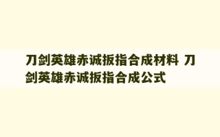 刀剑英雄赤诚扳指合成材料 刀剑英雄赤诚扳指合成公式