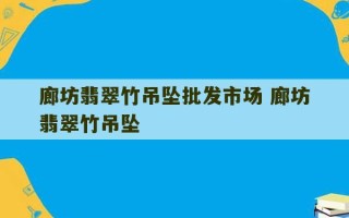 廊坊翡翠竹吊坠批发市场 廊坊翡翠竹吊坠