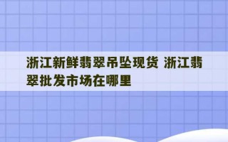 浙江新鲜翡翠吊坠现货 浙江翡翠批发市场在哪里