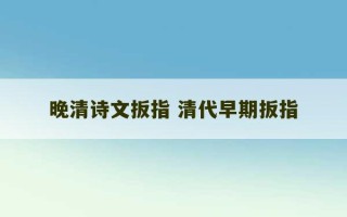 晚清诗文扳指 清代早期扳指