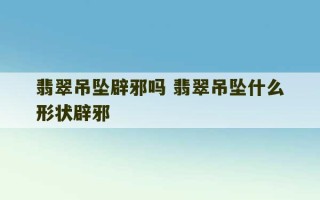 翡翠吊坠辟邪吗 翡翠吊坠什么形状辟邪