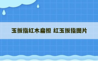 玉扳指红木扁担 红玉扳指图片