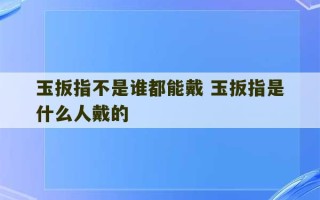 玉扳指不是谁都能戴 玉扳指是什么人戴的