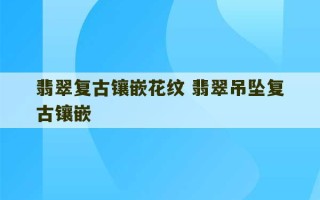 翡翠复古镶嵌花纹 翡翠吊坠复古镶嵌