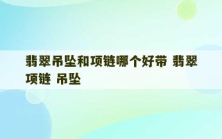 翡翠吊坠和项链哪个好带 翡翠项链 吊坠