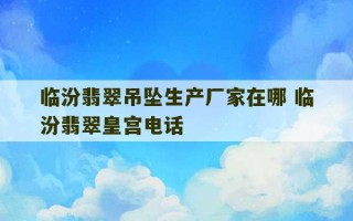 临汾翡翠吊坠生产厂家在哪 临汾翡翠皇宫电话