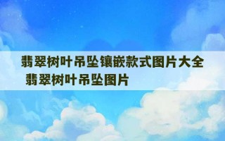 翡翠树叶吊坠镶嵌款式图片大全 翡翠树叶吊坠图片