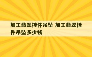 加工翡翠挂件吊坠 加工翡翠挂件吊坠多少钱