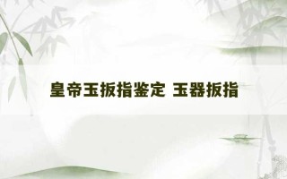 皇帝玉扳指鉴定 玉器扳指