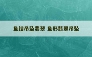 鱼结吊坠翡翠 鱼形翡翠吊坠