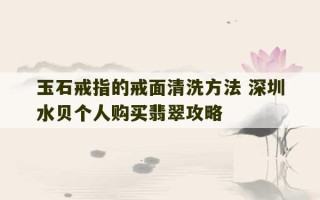 玉石戒指的戒面清洗方法 深圳水贝个人购买翡翠攻略