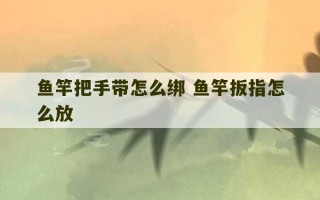 鱼竿把手带怎么绑 鱼竿扳指怎么放