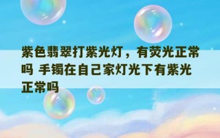 紫色翡翠打紫光灯，有荧光正常吗 手镯在自己家灯光下有紫光正常吗