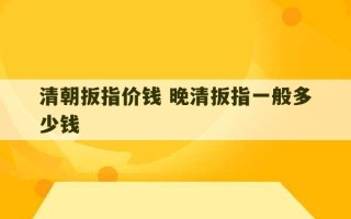 清朝扳指价钱 晚清扳指一般多少钱