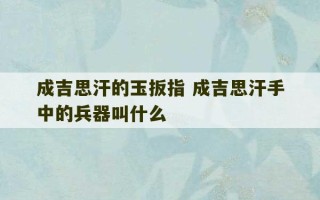 成吉思汗的玉扳指 成吉思汗手中的兵器叫什么