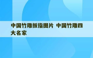 中国竹雕扳指图片 中国竹雕四大名家