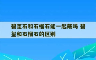 碧玺石和石榴石能一起戴吗 碧玺和石榴石的区别