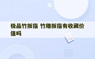 极品竹扳指 竹雕扳指有收藏价值吗