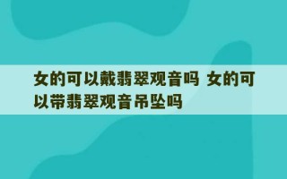 女的可以戴翡翠观音吗 女的可以带翡翠观音吊坠吗