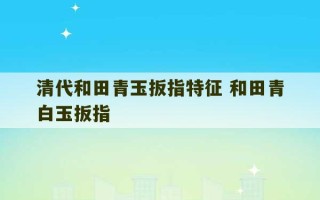 清代和田青玉扳指特征 和田青白玉扳指