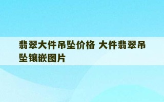 翡翠大件吊坠价格 大件翡翠吊坠镶嵌图片