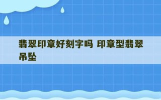 翡翠印章好刻字吗 印章型翡翠吊坠