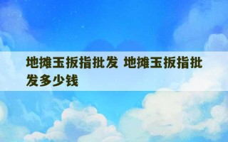 地摊玉扳指批发 地摊玉扳指批发多少钱