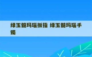 绿玉髓玛瑙扳指 绿玉髓玛瑙手镯