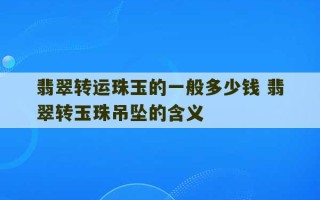 翡翠转运珠玉的一般多少钱 翡翠转玉珠吊坠的含义