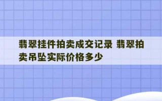 翡翠挂件拍卖成交记录 翡翠拍卖吊坠实际价格多少